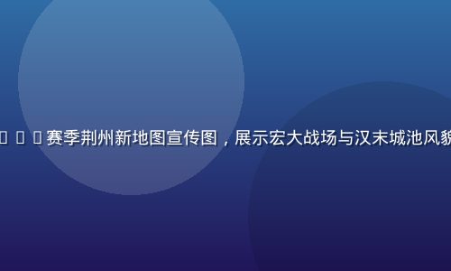 三国志战略版S62赛季荆州新地图宣传图，展示宏大战场与汉末城池风貌，史诗感十足